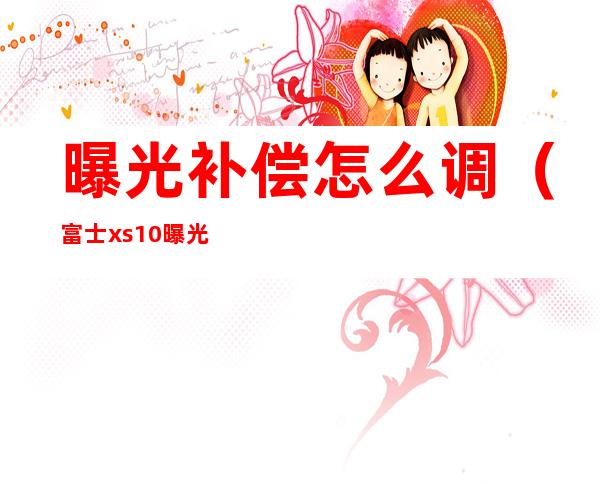 曝光补偿怎么调（富士xs10曝光补偿怎么调）