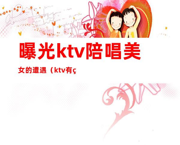 曝光ktv陪唱美女的遭遇(ktv有美女陪唱违法吗)