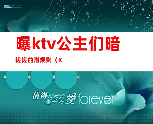 曝ktv公主们暗搓搓的潜规则(KTV公主亲曝)