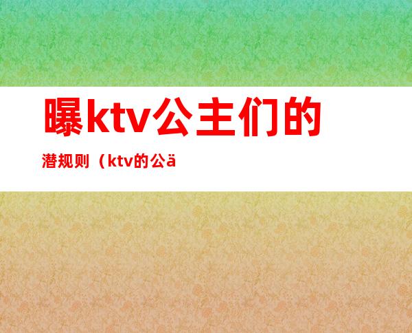 曝ktv公主们的潜规则(ktv的公主会出台吗)