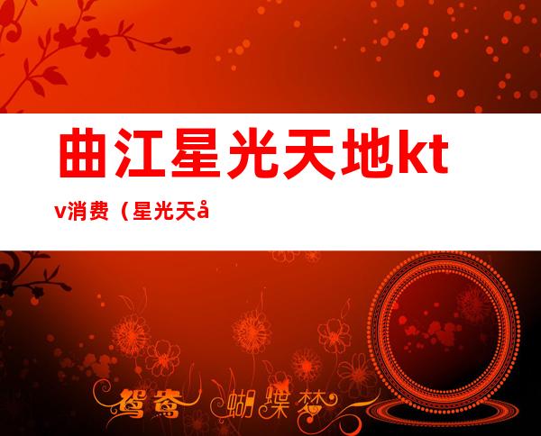 曲江星光天地ktv消费(星光天地曲江店)