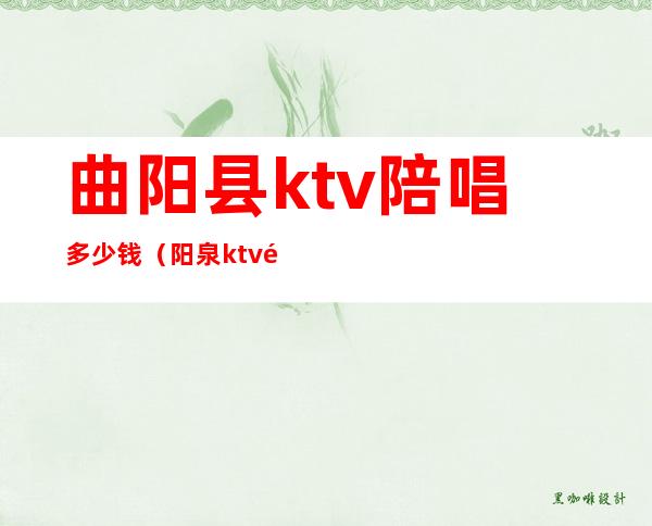 曲阳县ktv陪唱多少钱(阳泉ktv陪唱一般什么价格)