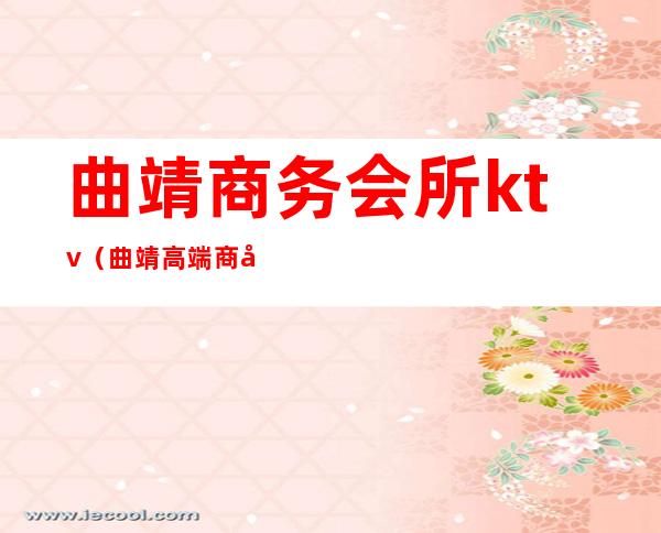曲靖商务会所ktv(曲靖高端商务会所)