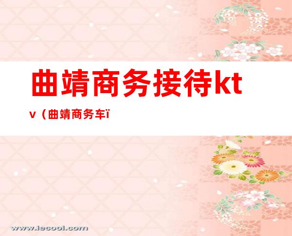 曲靖商务接待ktv(曲靖商务车)