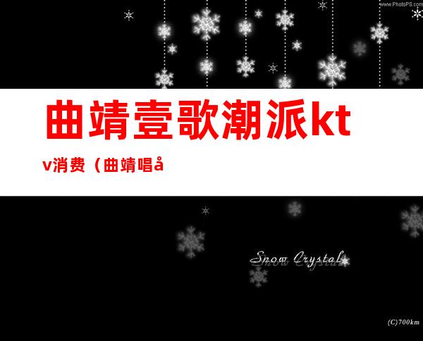 曲靖壹歌潮派ktv消费(曲靖唱响KTV)