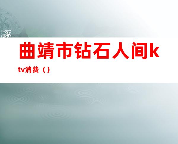 曲靖市钻石人间ktv消费()