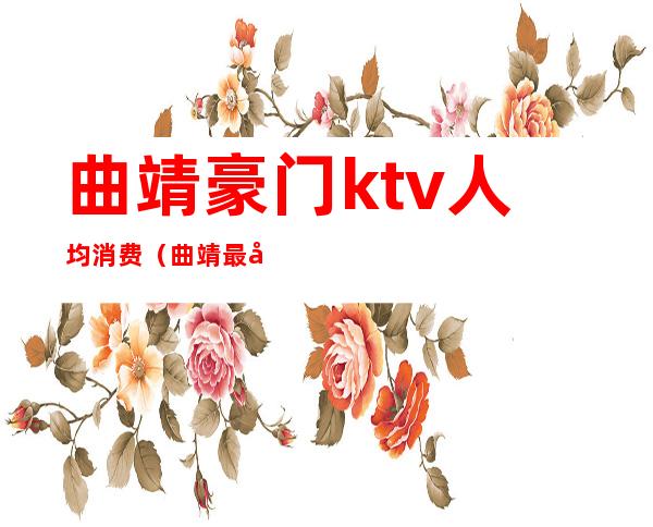 曲靖豪门ktv人均消费(曲靖最好的ktv)