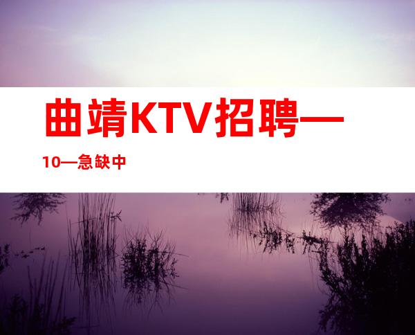曲靖KTV招聘—10—急缺中