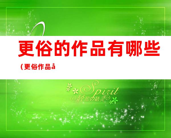 更俗的作品有哪些(更俗作品先后顺序)