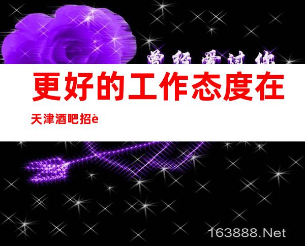 更好的工作态度在天津酒吧招聘能有更好收入