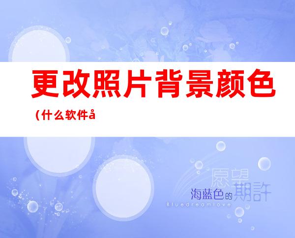 更改照片背景颜色(什么软件可以更改照片背景颜色)