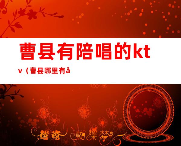 曹县有陪唱的ktv(曹县哪里有做演出服)