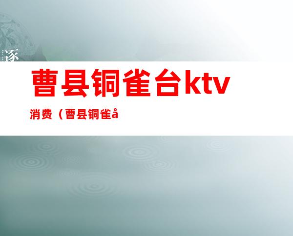 曹县铜雀台ktv消费(曹县铜雀台ktv消费多少)