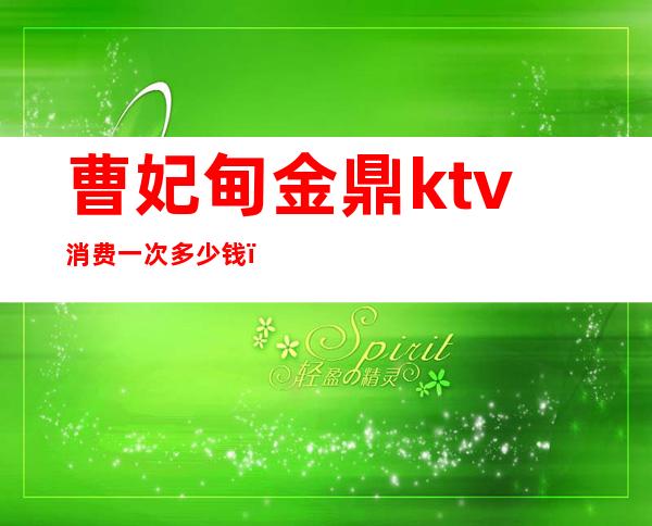 曹妃甸金鼎ktv消费一次多少钱(曹妃甸唐妃ktv)