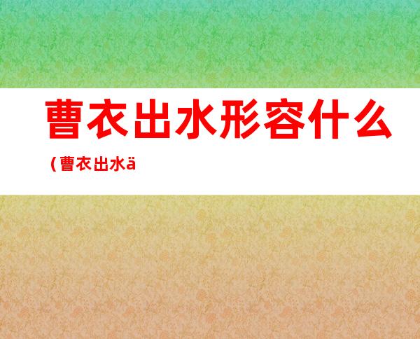 曹衣出水形容什么(曹衣出水一词常用来形容)