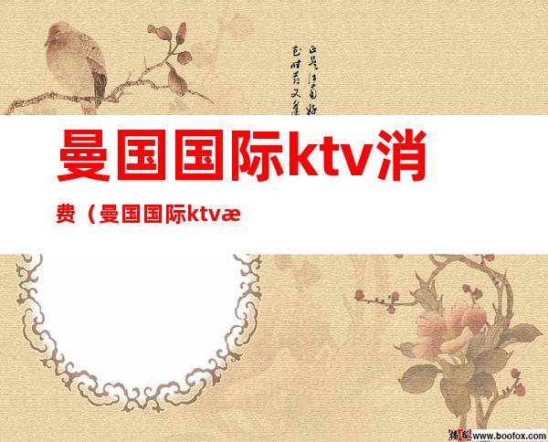 曼国国际ktv消费(曼国国际ktv消费怎么样)