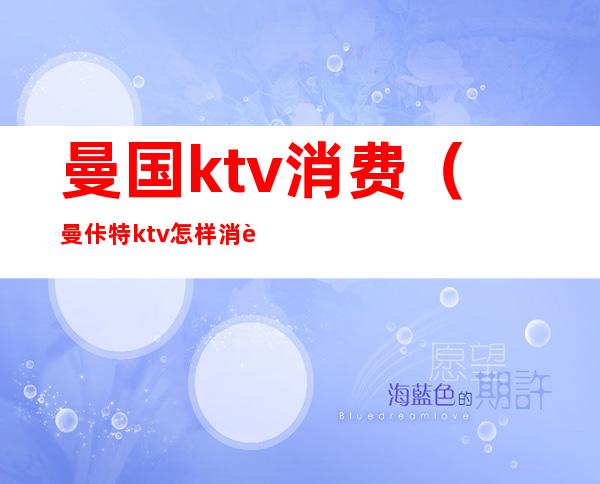曼国ktv消费（曼佧特ktv怎样消费）