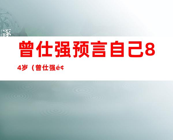 曾仕强预言自己84岁(曾仕强预言自己84岁曾仕强那年去逝的)