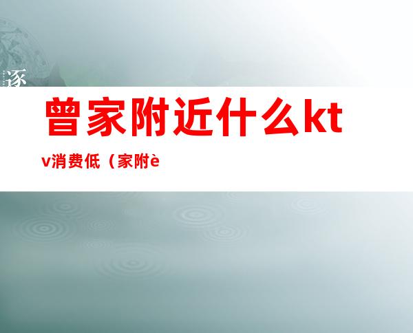 曾家附近什么ktv消费低(家附近有ktv)