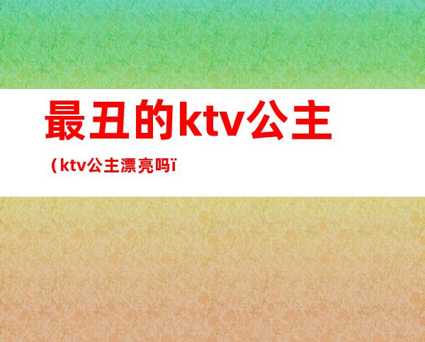 最丑的ktv公主(ktv公主漂亮吗?)
