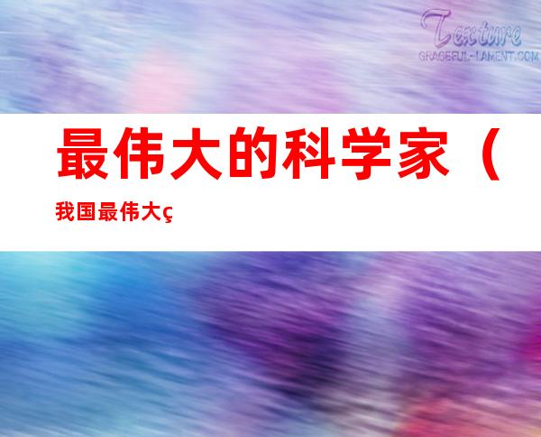 最伟大的科学家(我国最伟大的科学家)