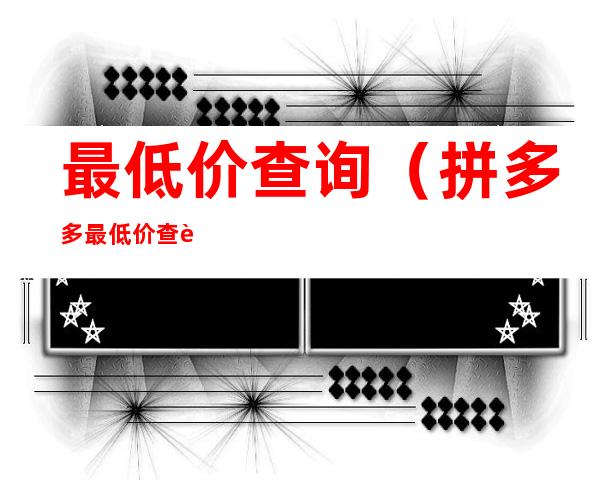 最低价查询(拼多多最低价查询)