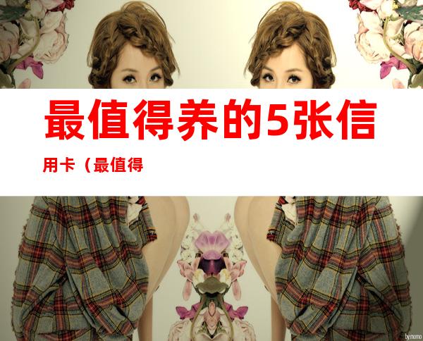 最值得养的5张信用卡(最值得养的5张信用卡百度经验)