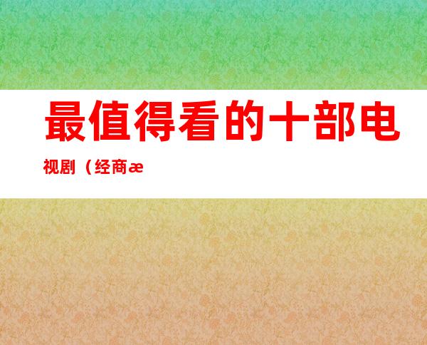 最值得看的十部电视剧（经商最值得看的十部电视剧）
