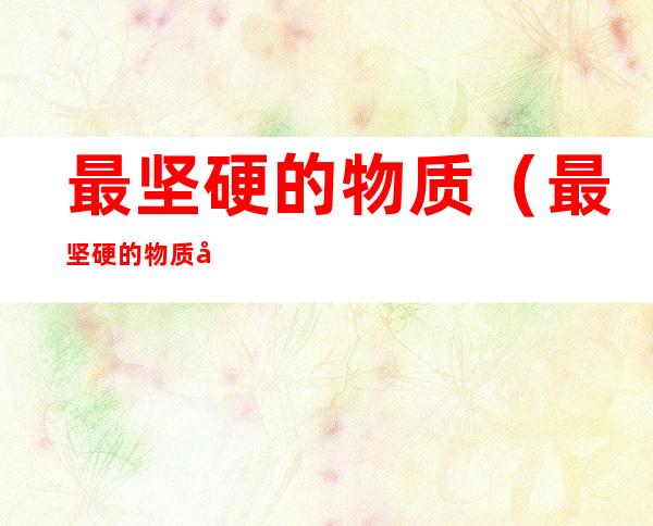 最坚硬的物质(最坚硬的物质化学式)