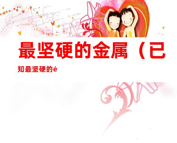 最坚硬的金属(已知最坚硬的金属)