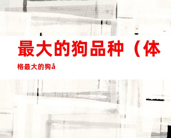 最大的狗品种(体格最大的狗品种)
