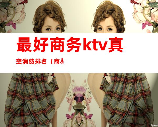 最好商务ktv真空消费排名(商务KTV排名)