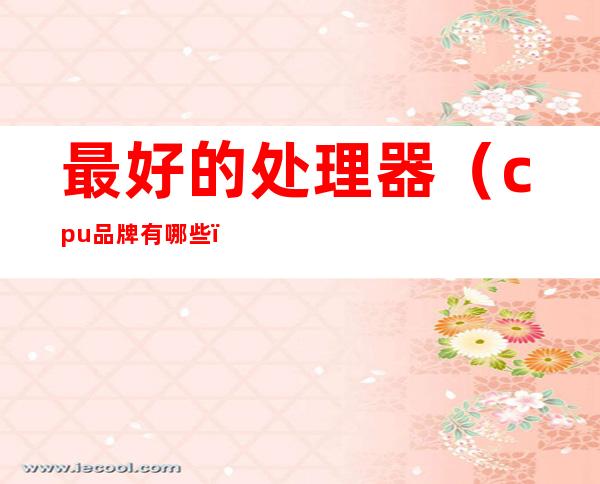 最好的处理器(cpu品牌有哪些)