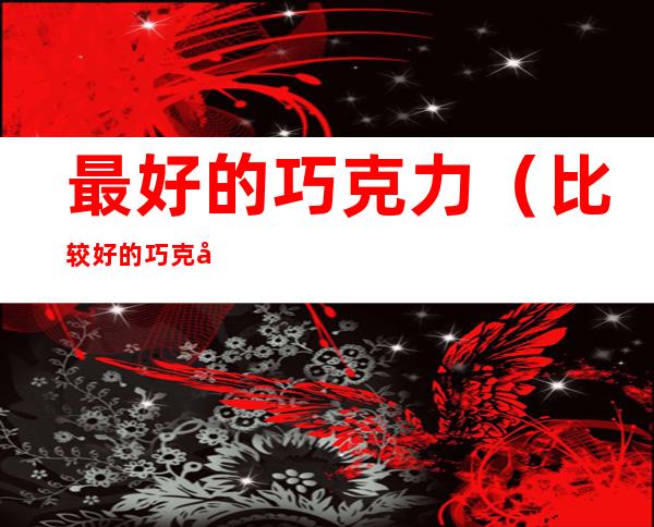 最好的巧克力(比较好的巧克力)