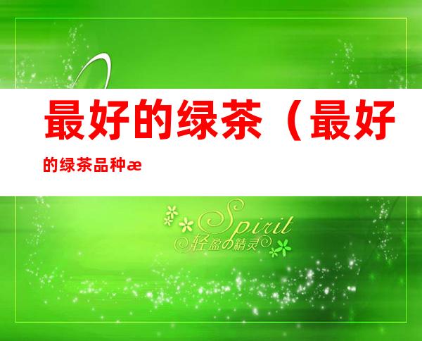 最好的绿茶(最好的绿茶品种排名)