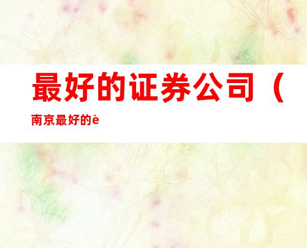 最好的证券公司(南京最好的证券公司)