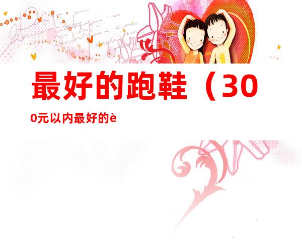 最好的跑鞋（300元以内最好的跑鞋）