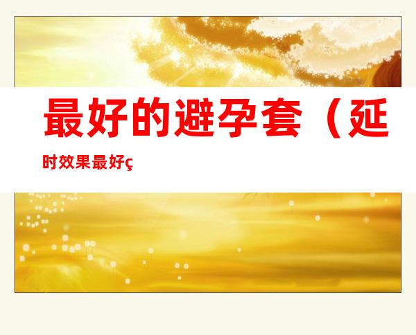 最好的避孕套(延时效果最好的避孕套)