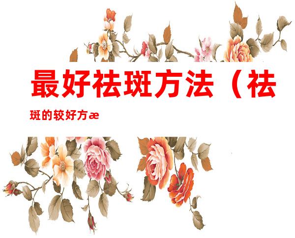最好祛斑方法（祛斑的较好方法）