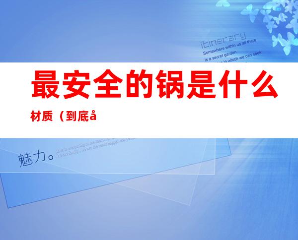 最安全的锅是什么材质(到底哪种锅安全)