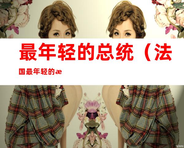 最年轻的总统(法国最年轻的总统)
