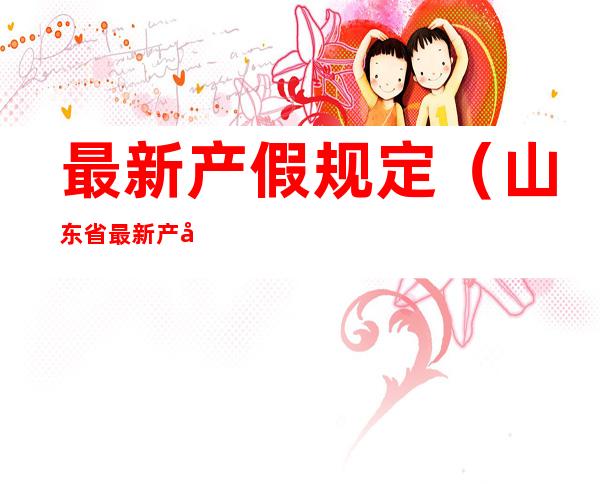 最新产假规定（山东省最新产假规定）