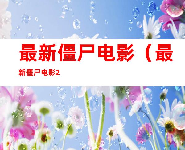 最新僵尸电影(最新僵尸电影2020)