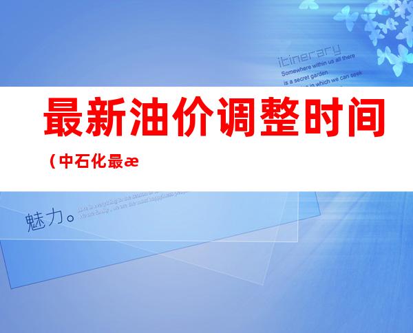 最新油价调整时间(中石化最新油价调整时间)