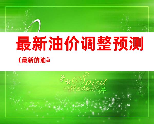 最新油价调整预测（最新的油价调整预测）