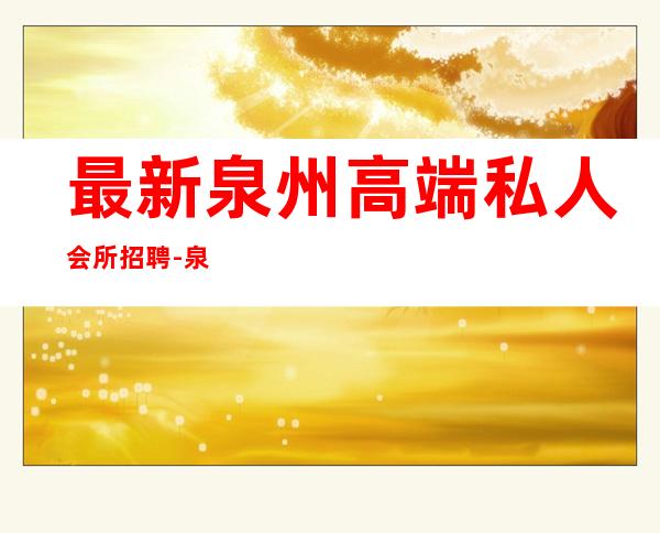 最新泉州高端私人会所招聘-泉州大自然会所正规吗