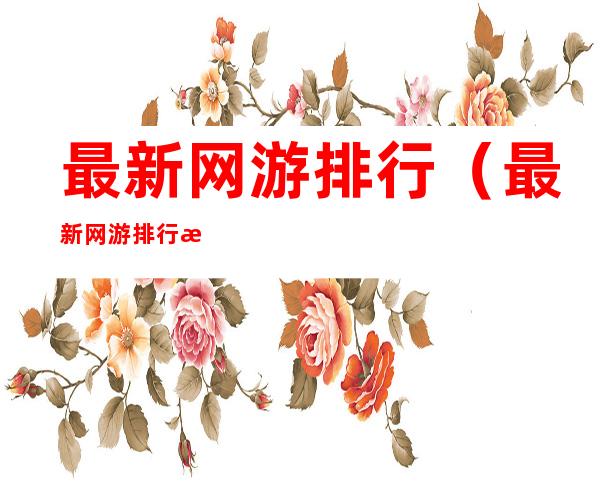 最新网游排行（最新网游排行榜端游）