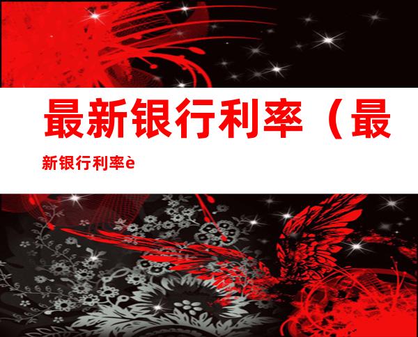 最新银行利率(最新银行利率调整消息)