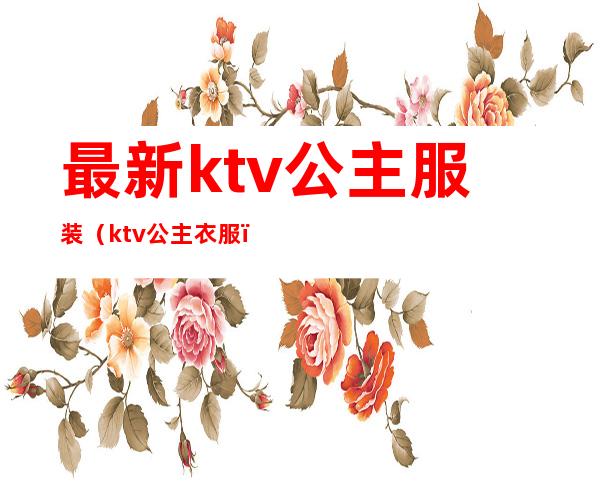 最新ktv公主服装(ktv公主衣服)