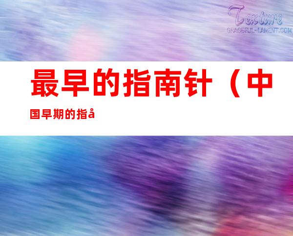 最早的指南针(中国早期的指南针也被称为)
